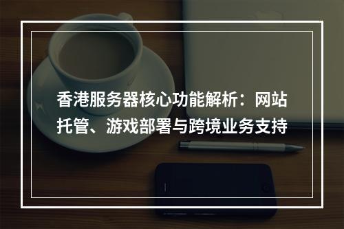 香港服务器核心功能解析：网站托管、游戏部署与跨境业务支持