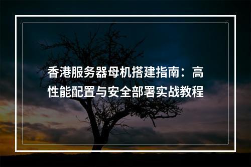 香港服务器母机搭建指南：高性能配置与安全部署实战教程
