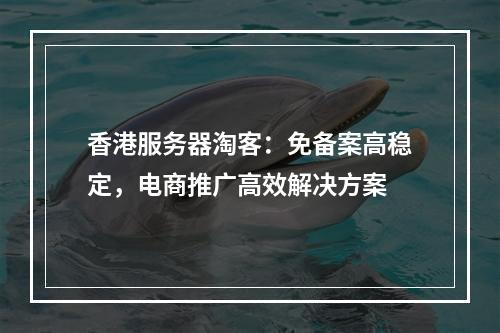 香港服务器淘客：免备案高稳定，电商推广高效解决方案