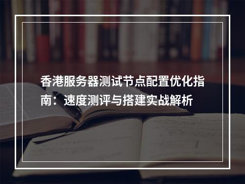 香港服务器测试节点配置优化指南：速度测评与搭建实战解析