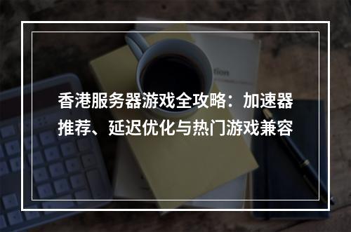 香港服务器游戏全攻略：加速器推荐、延迟优化与热门游戏兼容