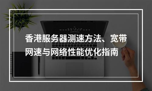 香港服务器测速方法、宽带网速与网络性能优化指南
