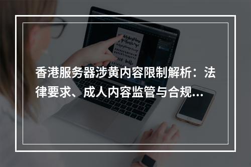 香港服务器涉黄内容限制解析：法律要求、成人内容监管与合规审核