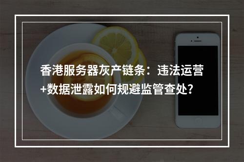 香港服务器灰产链条：违法运营+数据泄露如何规避监管查处？