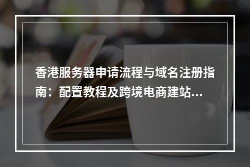 香港服务器申请流程与域名注册指南：配置教程及跨境电商建站优化