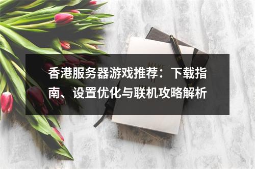 香港服务器游戏推荐：下载指南、设置优化与联机攻略解析