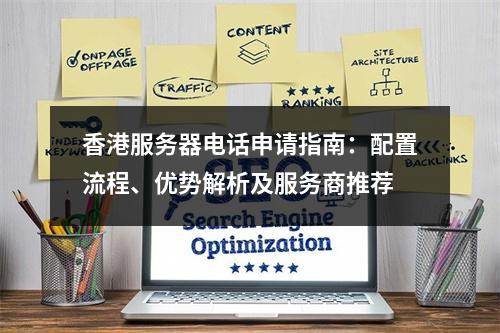 香港服务器电话申请指南：配置流程、优势解析及服务商推荐