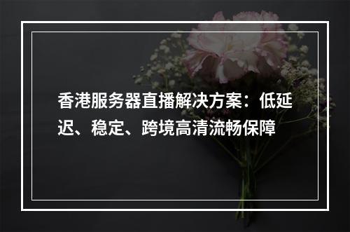 香港服务器直播解决方案：低延迟、稳定、跨境高清流畅保障