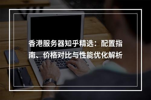 香港服务器知乎精选：配置指南、价格对比与性能优化解析