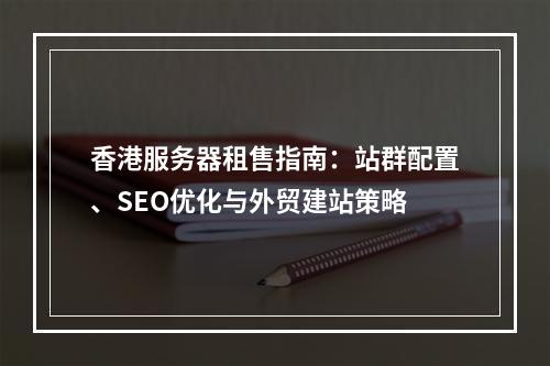 香港服务器租售指南：站群配置、SEO优化与外贸建站策略