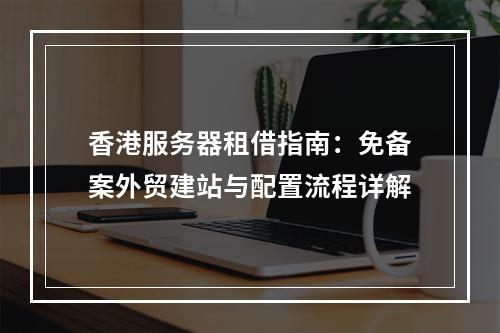 香港服务器租借指南：免备案外贸建站与配置流程详解