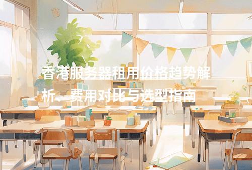 香港服务器租用价格趋势解析、费用对比与选型指南