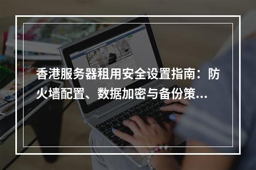 香港服务器租用安全设置指南：防火墙配置、数据加密与备份策略