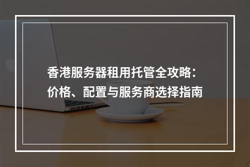 香港服务器租用托管全攻略：价格、配置与服务商选择指南