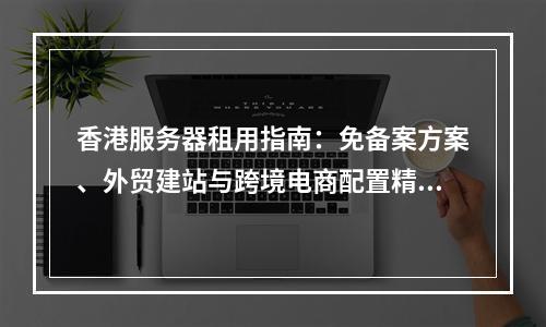 香港服务器租用指南：免备案方案、外贸建站与跨境电商配置精选