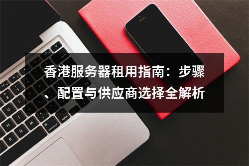 香港服务器租用指南：步骤、配置与供应商选择全解析
