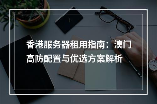 香港服务器租用指南：澳门高防配置与优选方案解析