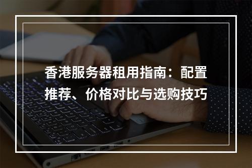 香港服务器租用指南：配置推荐、价格对比与选购技巧