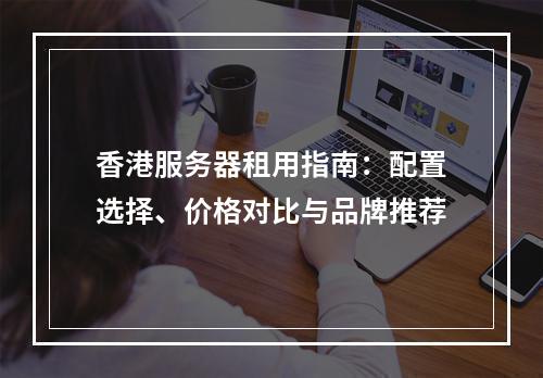 香港服务器租用指南：配置选择、价格对比与品牌推荐