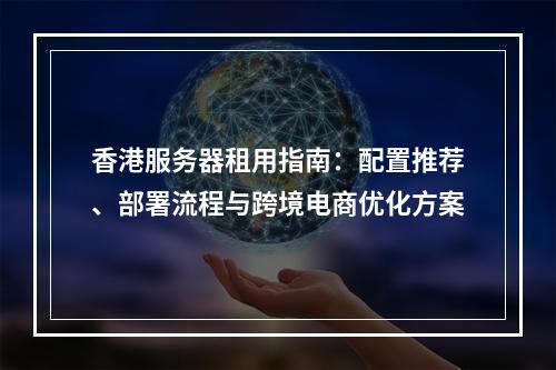 香港服务器租用指南：配置推荐、部署流程与跨境电商优化方案