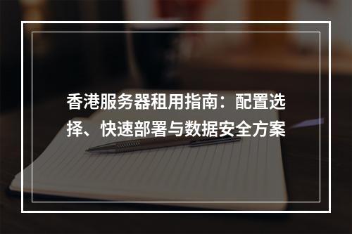 香港服务器租用指南：配置选择、快速部署与数据安全方案