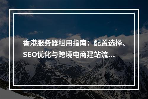 香港服务器租用指南：配置选择、SEO优化与跨境电商建站流程