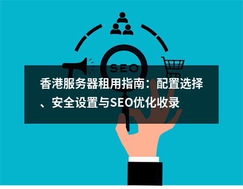 香港服务器租用指南：配置选择、安全设置与SEO优化收录