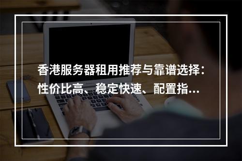 香港服务器租用推荐与靠谱选择：性价比高、稳定快速、配置指南