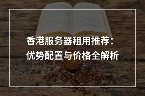 香港服务器租用推荐：优势配置与价格全解析