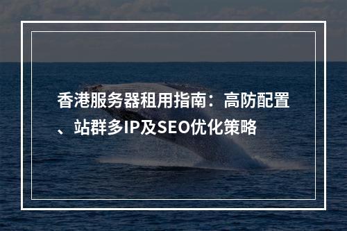 香港服务器租用指南：高防配置、站群多IP及SEO优化策略