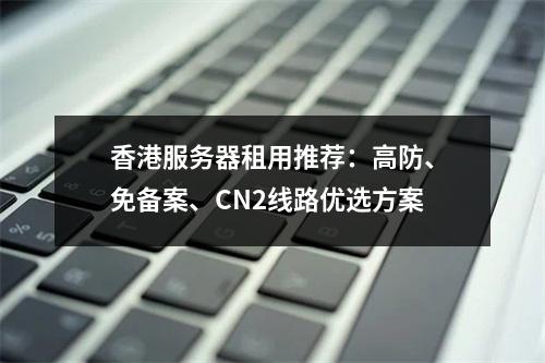 香港服务器租用推荐：高防、免备案、CN2线路优选方案