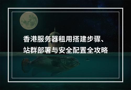 香港服务器租用搭建步骤、站群部署与安全配置全攻略