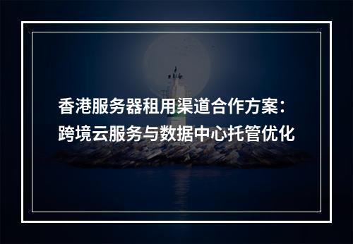 香港服务器租用渠道合作方案：跨境云服务与数据中心托管优化