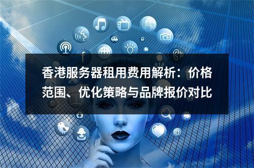 香港服务器租用费用解析：价格范围、优化策略与品牌报价对比