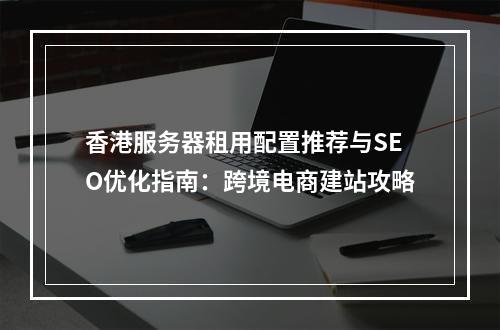 香港服务器租用配置推荐与SEO优化指南：跨境电商建站攻略