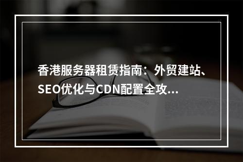 香港服务器租赁指南：外贸建站、SEO优化与CDN配置全攻略
