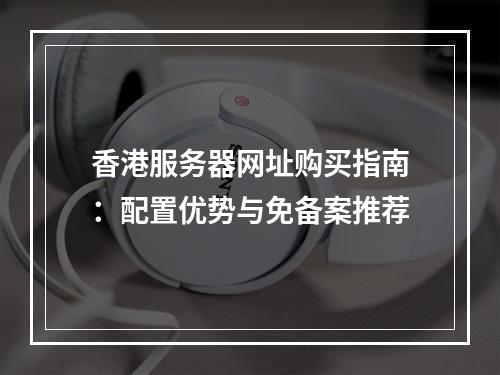 香港服务器网址购买指南：配置优势与免备案推荐