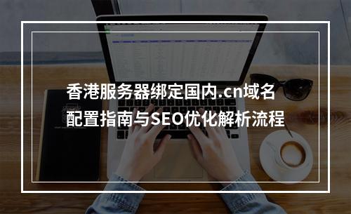 香港服务器绑定国内.cn域名配置指南与SEO优化解析流程