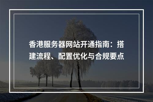 香港服务器网站开通指南：搭建流程、配置优化与合规要点