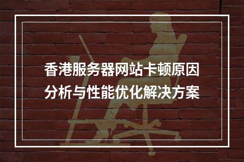 香港服务器网站卡顿原因分析与性能优化解决方案