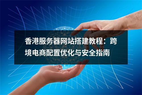 香港服务器网站搭建教程：跨境电商配置优化与安全指南