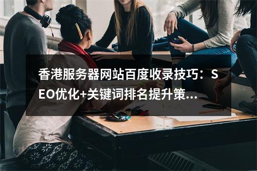 香港服务器网站百度收录技巧：SEO优化+关键词排名提升策略
