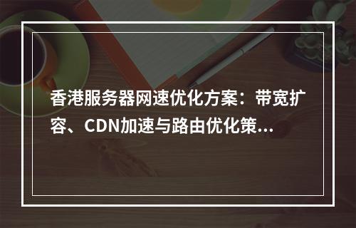 香港服务器网速优化方案：带宽扩容、CDN加速与路由优化策略