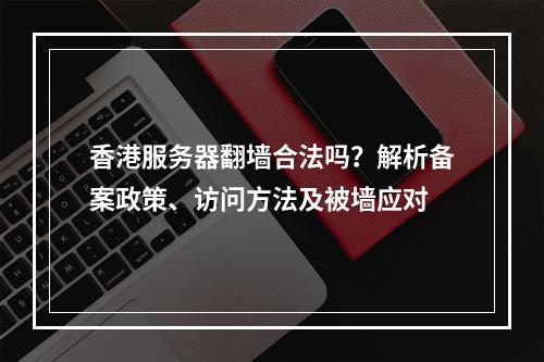 香港服务器翻墙合法吗？解析备案政策、访问方法及被墙应对