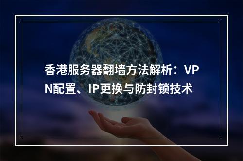 香港服务器翻墙方法解析：VPN配置、IP更换与防封锁技术