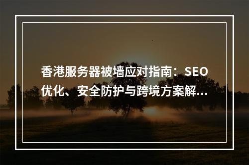 香港服务器被墙应对指南：SEO优化、安全防护与跨境方案解析