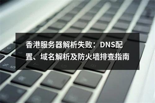 香港服务器解析失败：DNS配置、域名解析及防火墙排查指南