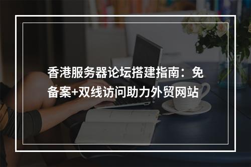 香港服务器论坛搭建指南：免备案+双线访问助力外贸网站