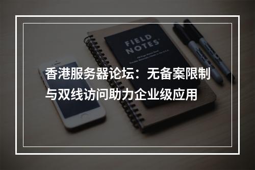 香港服务器论坛：无备案限制与双线访问助力企业级应用