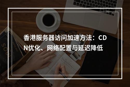 香港服务器访问加速方法：CDN优化、网络配置与延迟降低